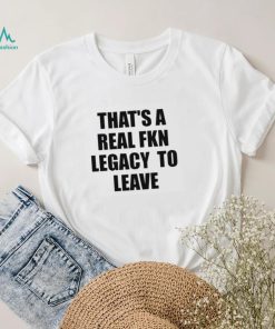 That’s A Real Fkn Legacy To Leave Shirt