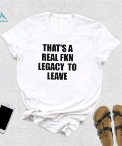 That’s A Real Fkn Legacy To Leave Shirt