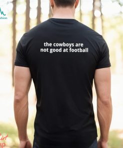 The Cowboys Are Not Good At Football Shirt