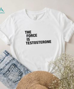 The Force Is Testosterone T Shirt