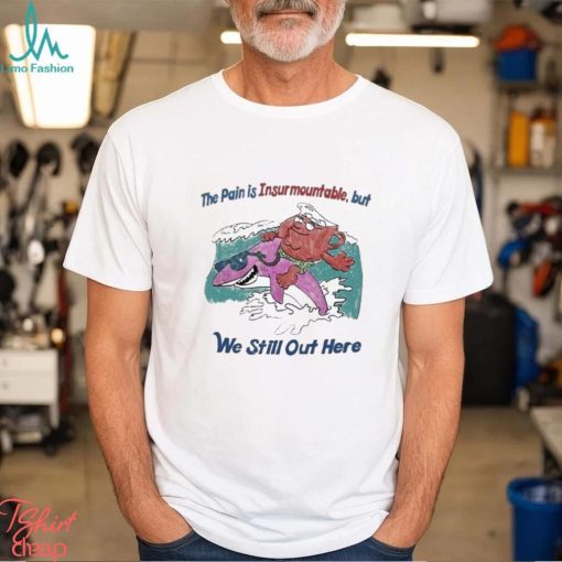 The Pain Is Insurmountable But We Still Out Here Shirt