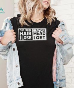 The more hair I lost the more head I get shirt