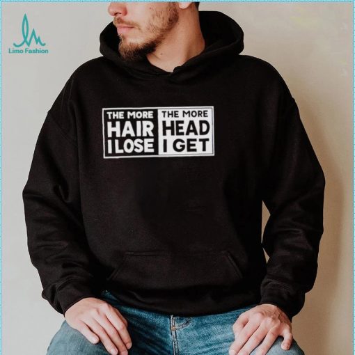 The more hair I lost the more head I get shirt