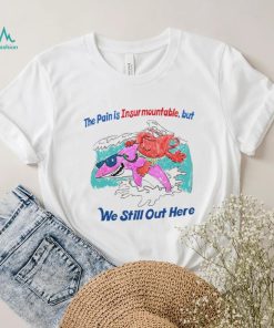 The pain is Insurmountable but we still out here art shirt
