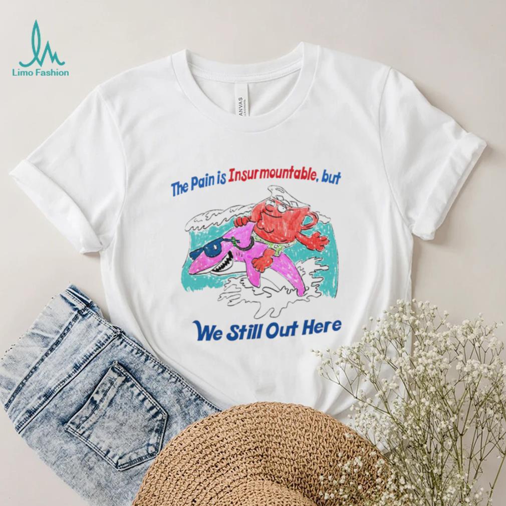 The pain is Insurmountable but we still out here art shirt