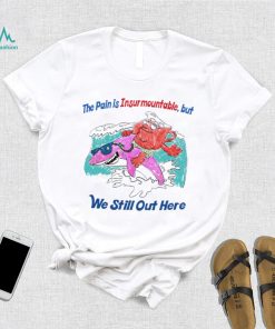 The pain is Insurmountable but we still out here art shirt