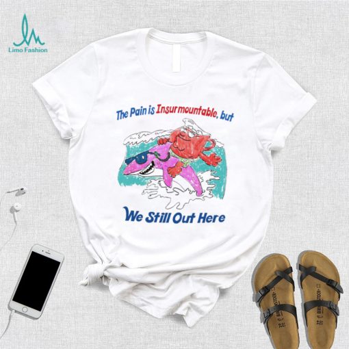 The pain is Insurmountable but we still out here art shirt
