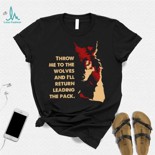 Throw me to the wolves and I’ll return leading the pack shirt