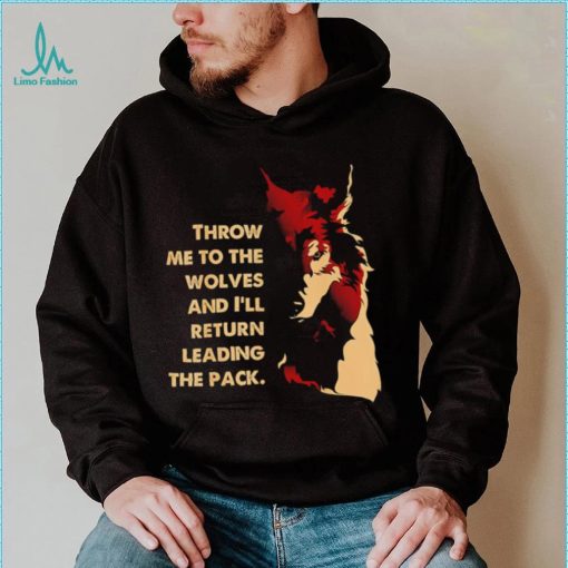 Throw me to the wolves and I’ll return leading the pack shirt