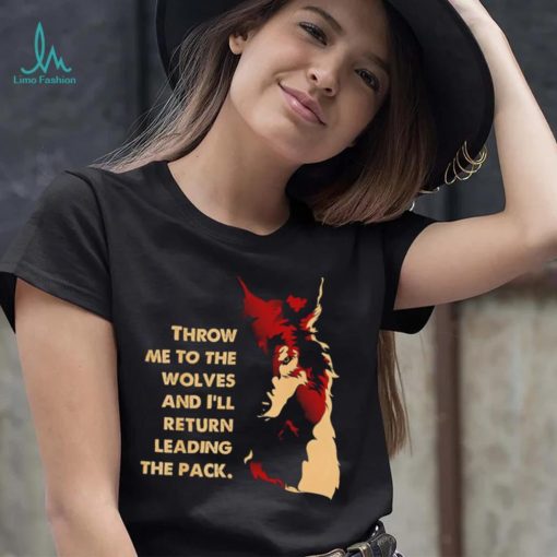 Throw me to the wolves and I’ll return leading the pack shirt