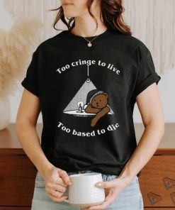 Too Cringe To Live, Too Based To Die shirt, hoodie, sweater, long sleeve and tank top Too Cringe To Live, Too Based To Die shirt