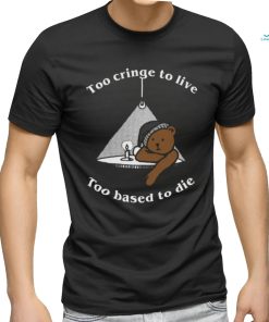 Too Cringe To Live, Too Based To Die shirt, hoodie, sweater, long sleeve and tank top Too Cringe To Live, Too Based To Die shirt