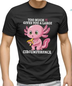 Too Much Pi Gives You A Large Circumference Axolotl Pi Day T Shirt