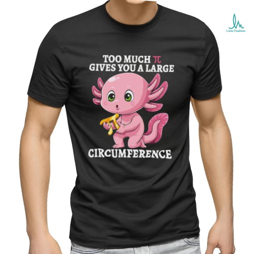 Too Much Pi Gives You A Large Circumference Axolotl Pi Day T Shirt