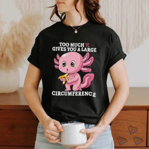 Too Much Pi Gives You A Large Circumference Axolotl Pi Day T Shirt