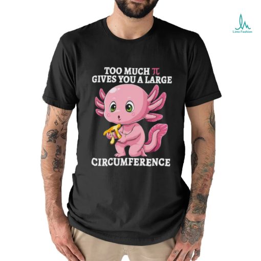 Too Much Pi Gives You A Large Circumference Axolotl Pi Day T Shirt