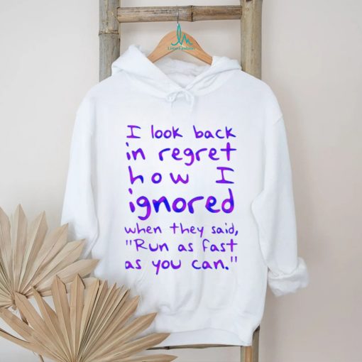 Top i look back in regret how I ignored when they said run as fast as you can shirt