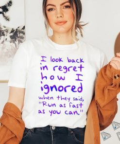 Top i look back in regret how I ignored when they said run as fast as you can shirt