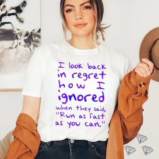 Top i look back in regret how I ignored when they said run as fast as you can shirt