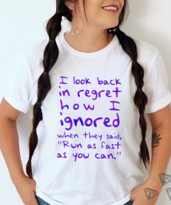 Top i look back in regret how I ignored when they said run as fast as you can shirt