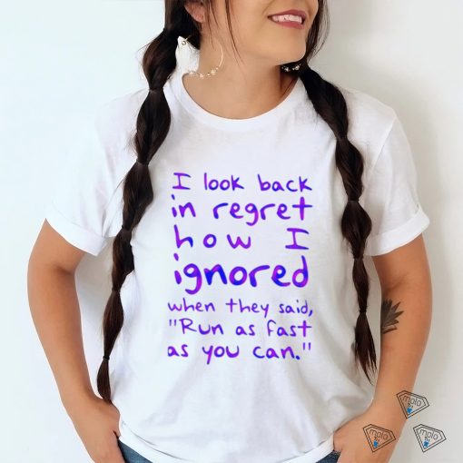 Top i look back in regret how I ignored when they said run as fast as you can shirt