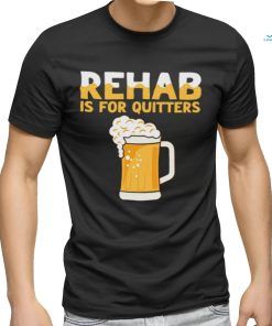 Top rehab is for quitters beer shirt