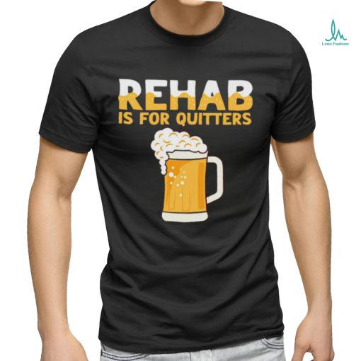 Top rehab is for quitters beer shirt