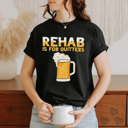 Top rehab is for quitters beer shirt