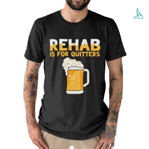 Top rehab is for quitters beer shirt