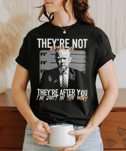 Trump They’re Not After Me They’re After You I’m Just In The Way 2023 Shirt