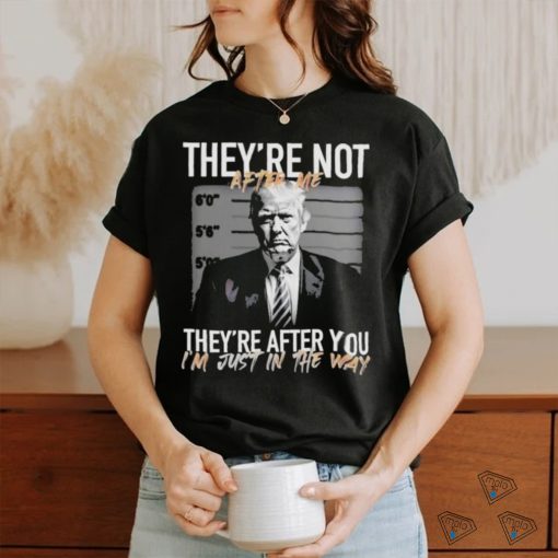 Trump They’re Not After Me They’re After You I’m Just In The Way 2023 Shirt