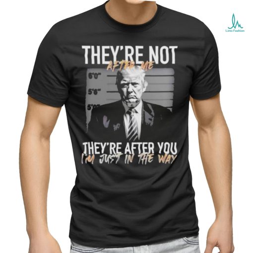 Trump They’re Not After Me They’re After You I’m Just In The Way 2023 Shirt