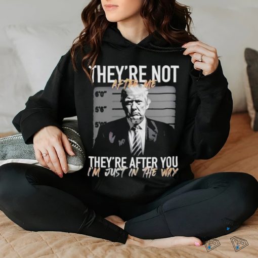 Trump They’re Not After Me They’re After You I’m Just In The Way 2023 Shirt