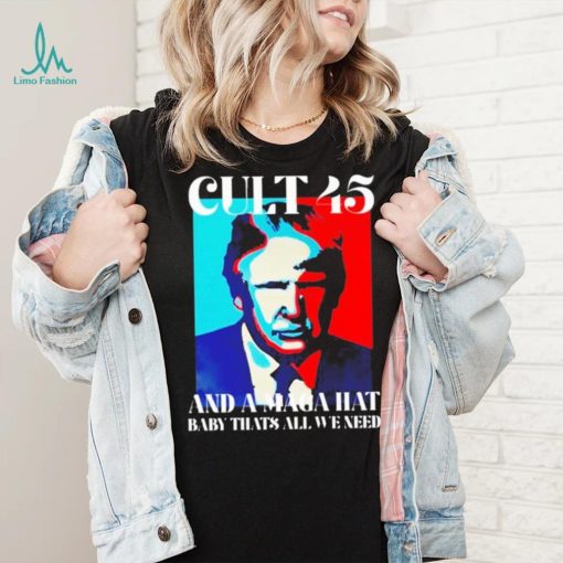 Trump cult 45 and a maga hat baby that’s all we need shirt