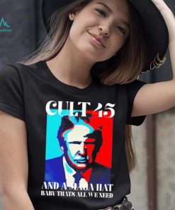 Trump cult 45 and a maga hat baby that’s all we need shirt