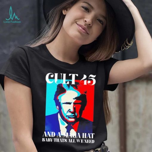 Trump cult 45 and a maga hat baby that’s all we need shirt