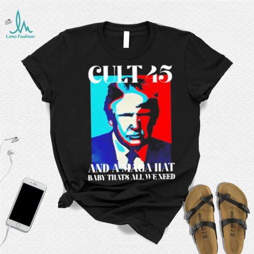 Trump cult 45 and a maga hat baby that’s all we need shirt