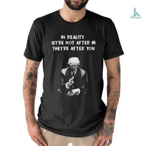 Trump not guilty in reality they’re not after me they’re after you I’m just in the way t shirt