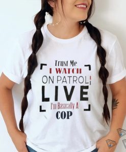 Trust Me I Watch On Patrol I’m Basically A Cop T shirt