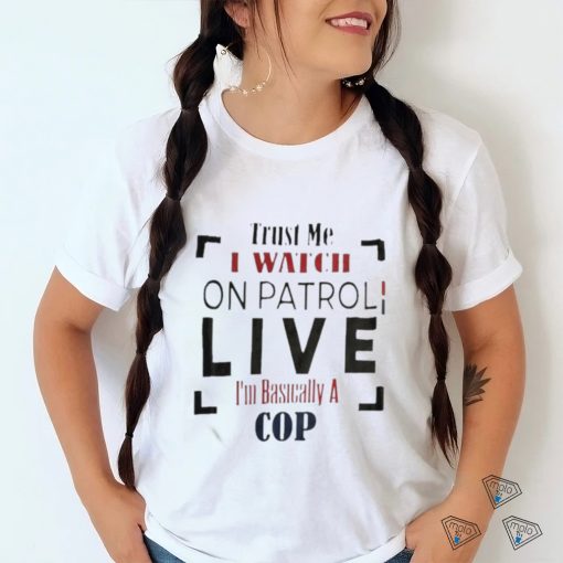 Trust Me I Watch On Patrol I’m Basically A Cop T shirt