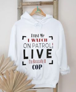 Trust Me I Watch On Patrol I’m Basically A Cop T shirt