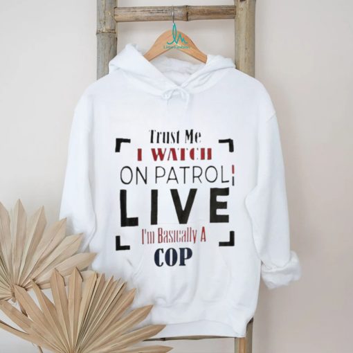 Trust Me I Watch On Patrol I’m Basically A Cop T shirt