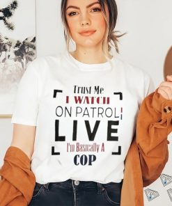 Trust Me I Watch On Patrol I’m Basically A Cop T shirt