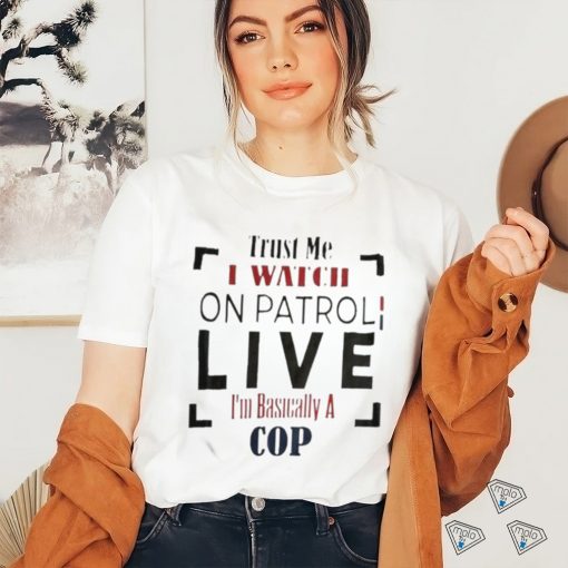 Trust Me I Watch On Patrol I’m Basically A Cop T shirt