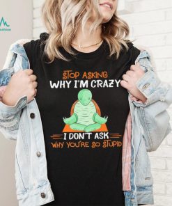 Turtle stop asking why i’m crazy i don’t ask why you’re so stupid shirt