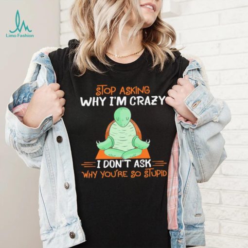 Turtle stop asking why i’m crazy i don’t ask why you’re so stupid shirt