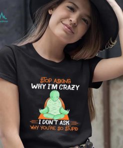 Turtle stop asking why i’m crazy i don’t ask why you’re so stupid shirt