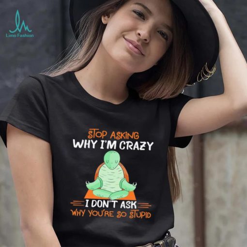 Turtle stop asking why i’m crazy i don’t ask why you’re so stupid shirt