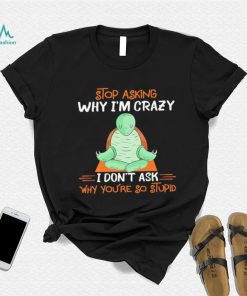 Turtle stop asking why i’m crazy i don’t ask why you’re so stupid shirt