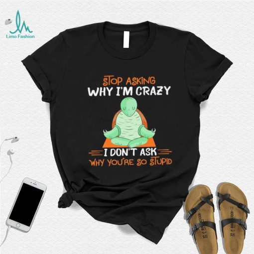 Turtle stop asking why i’m crazy i don’t ask why you’re so stupid shirt